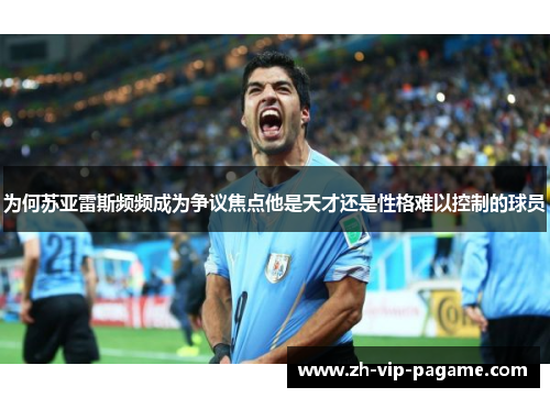 为何苏亚雷斯频频成为争议焦点他是天才还是性格难以控制的球员 为何苏亚雷斯频频成为争议焦点他是天才还是性格难以控制的球员