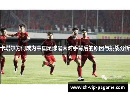 卡塔尔为何成为中国足球最大对手背后的原因与挑战分析 卡塔尔为何成为中国足球最大对手背后的原因与挑战分析
