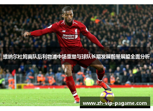 维纳尔杜姆离队后利物浦中场重塑与球队长期发展前景展望全面分析 维纳尔杜姆离队后利物浦中场重塑与球队长期发展前景展望全面分析