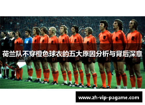 荷兰队不穿橙色球衣的五大原因分析与背后深意 荷兰队不穿橙色球衣的五大原因分析与背后深意