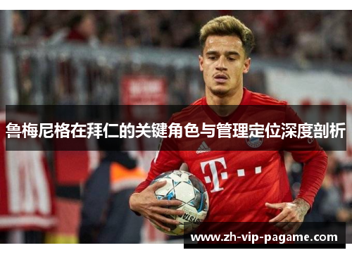 鲁梅尼格在拜仁的关键角色与管理定位深度剖析