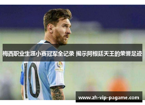梅西职业生涯小赛冠军全记录 揭示阿根廷天王的荣誉足迹