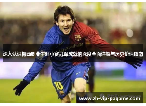 深入认识梅西职业生涯小赛冠军成就的深度全面详解与历史价值指南