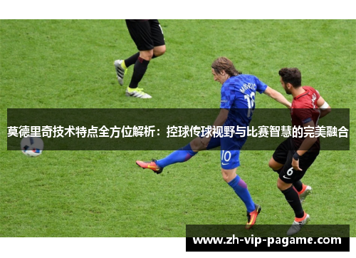 莫德里奇技术特点全方位解析：控球传球视野与比赛智慧的完美融合