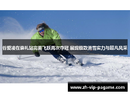 谷爱凌在崇礼站完美飞跃再次夺冠 展现极致滑雪实力与超凡风采