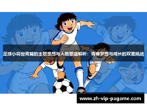 足球小将世青篇的主题思想与人物塑造解析：青春梦想与成长的双重挑战