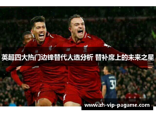 英超四大热门边锋替代人选分析 替补席上的未来之星 英超四大热门边锋替代人选分析 替补席上的未来之星