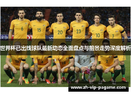 世界杯已出线球队最新动态全面盘点与前景走势深度解析 世界杯已出线球队最新动态全面盘点与前景走势深度解析