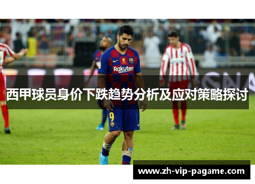西甲球员身价下跌趋势分析及应对策略探讨 西甲球员身价下跌趋势分析及应对策略探讨