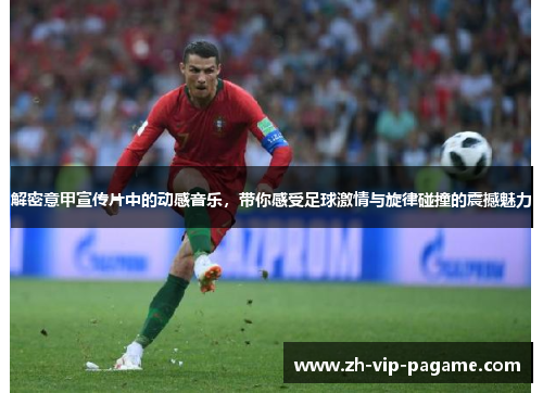 解密意甲宣传片中的动感音乐，带你感受足球激情与旋律碰撞的震撼魅力