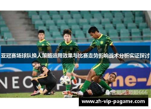 亚冠赛场球队换人策略运用效果与比赛走势影响战术分析实证探讨 亚冠赛场球队换人策略运用效果与比赛走势影响战术分析实证探讨