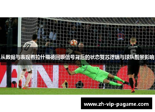 从数据与表现看拉什福德回暖信号背后的状态复苏逻辑与球队前景影响