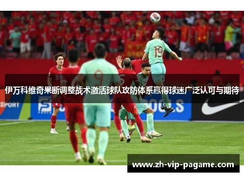 伊万科维奇果断调整战术激活球队攻防体系赢得球迷广泛认可与期待