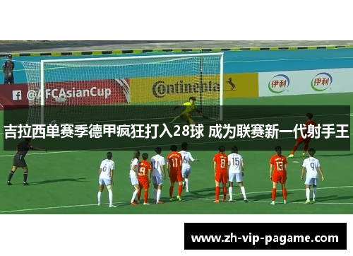 吉拉西单赛季德甲疯狂打入28球 成为联赛新一代射手王 吉拉西单赛季德甲疯狂打入28球 成为联赛新一代射手王