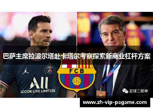 巴萨主席拉波尔塔赴卡塔尔考察探索新商业杠杆方案 巴萨主席拉波尔塔赴卡塔尔考察探索新商业杠杆方案