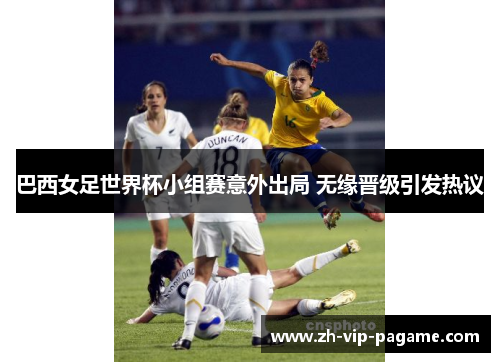 巴西女足世界杯小组赛意外出局 无缘晋级引发热议