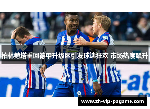 柏林赫塔重回德甲升级区引发球迷狂欢 市场热度飙升 柏林赫塔重回德甲升级区引发球迷狂欢 市场热度飙升