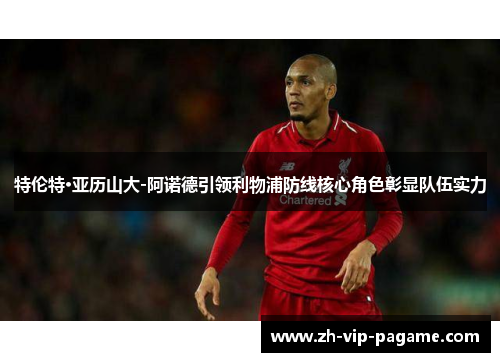 特伦特·亚历山大-阿诺德引领利物浦防线核心角色彰显队伍实力 特伦特·亚历山大-阿诺德引领利物浦防线核心角色彰显队伍实力