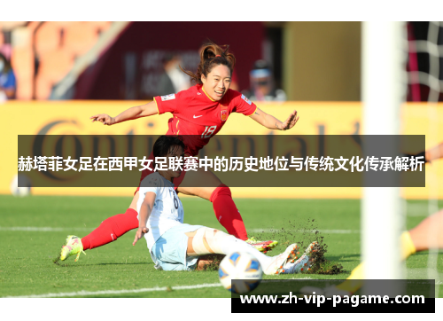 赫塔菲女足在西甲女足联赛中的历史地位与传统文化传承解析