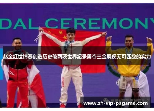 赵金红世锦赛创造历史破两项世界纪录勇夺三金展现无可匹敌的实力