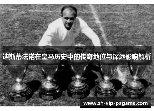 迪斯蒂法诺在皇马历史中的传奇地位与深远影响解析
