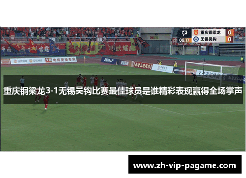 重庆铜梁龙3-1无锡吴钩比赛最佳球员是谁精彩表现赢得全场掌声 重庆铜梁龙3-1无锡吴钩比赛最佳球员是谁精彩表现赢得全场掌声
