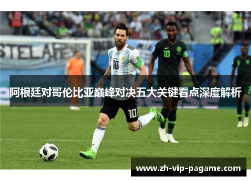 阿根廷对哥伦比亚巅峰对决五大关键看点深度解析 阿根廷对哥伦比亚巅峰对决五大关键看点深度解析