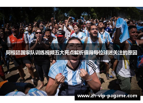 阿根廷国家队训练视频五大亮点解析值得每位球迷关注的原因 阿根廷国家队训练视频五大亮点解析值得每位球迷关注的原因