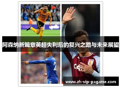 阿森纳新篇章英超失利后的复兴之路与未来展望 阿森纳新篇章英超失利后的复兴之路与未来展望