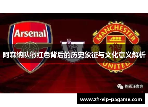 阿森纳队徽红色背后的历史象征与文化意义解析 阿森纳队徽红色背后的历史象征与文化意义解析