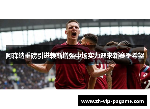 阿森纳重磅引进赖斯增强中场实力迎来新赛季希望