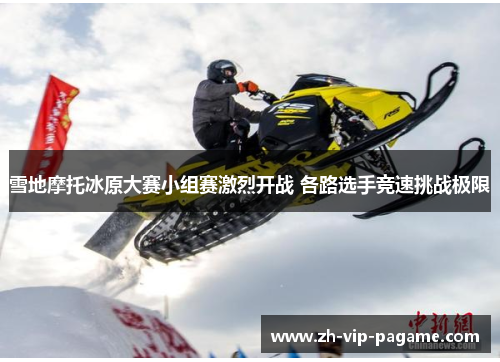 雪地摩托冰原大赛小组赛激烈开战 各路选手竞速挑战极限