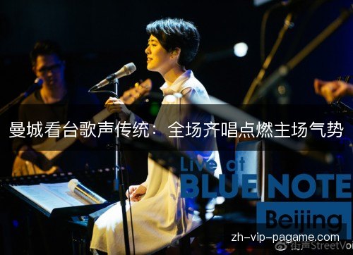 曼城看台歌声传统:全场齐唱点燃主场气势 曼城看台歌声传统:全场齐唱点燃主场气势