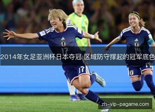 2014年女足亚洲杯日本夺冠 区域防守撑起的冠军底色 2014年女足亚洲杯日本夺冠 区域防守撑起的冠军底色